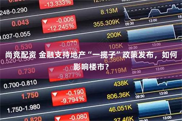 尚竞配资 金融支持地产“一揽子”政策发布，如何影响楼市？