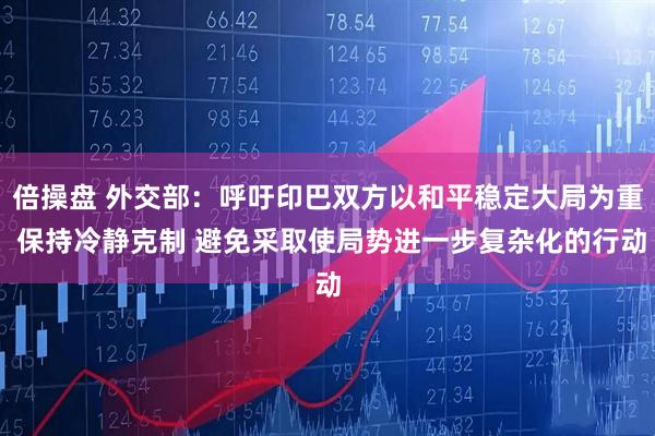 倍操盘 外交部：呼吁印巴双方以和平稳定大局为重 保持冷静克制 避免采取使局势进一步复杂化的行动