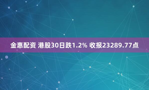金惠配资 港股30日跌1.2% 收报23289.77点
