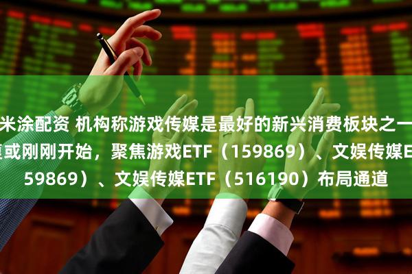 米涂配资 机构称游戏传媒是最好的新兴消费板块之一,传媒游戏估值修复或刚刚开始,聚焦游戏ETF(159869)、文娱传媒ETF(516190)布局通道