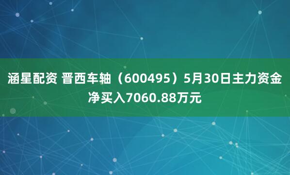 涵星配资 晋西车轴（600495）5月30日主力资金净买入7060.88万元