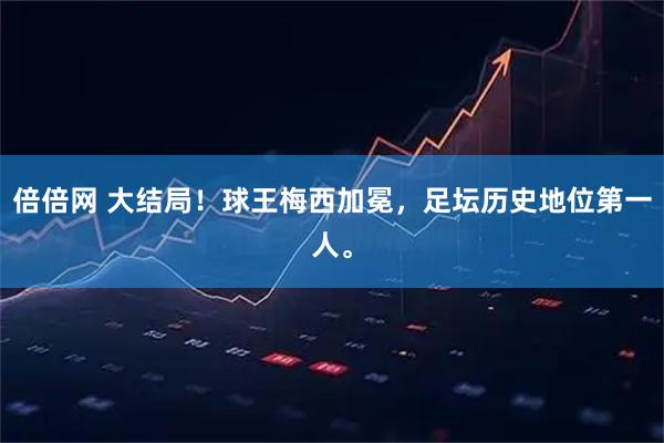 倍倍网 大结局！球王梅西加冕，足坛历史地位第一人。