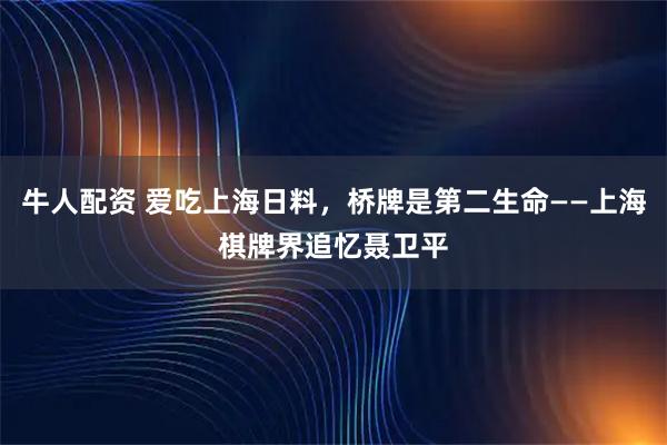 牛人配资 爱吃上海日料，桥牌是第二生命——上海棋牌界追忆聂卫平