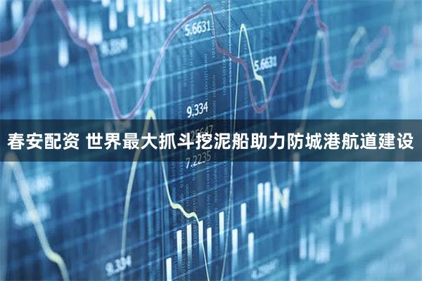 春安配资 世界最大抓斗挖泥船助力防城港航道建设