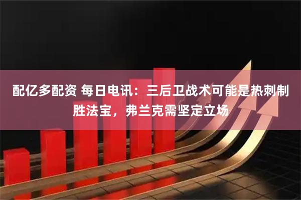 配亿多配资 每日电讯：三后卫战术可能是热刺制胜法宝，弗兰克需坚定立场
