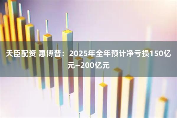 天臣配资 惠博普：2025年全年预计净亏损150亿元—200亿元