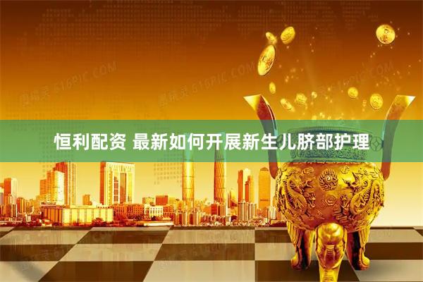 恒利配资 最新如何开展新生儿脐部护理