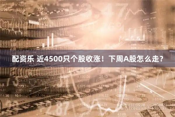 配资乐 近4500只个股收涨！下周A股怎么走？