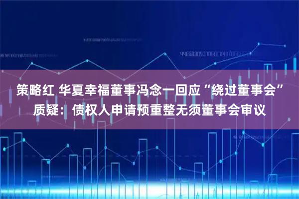 策略红 华夏幸福董事冯念一回应“绕过董事会”质疑：债权人申请预重整无须董事会审议