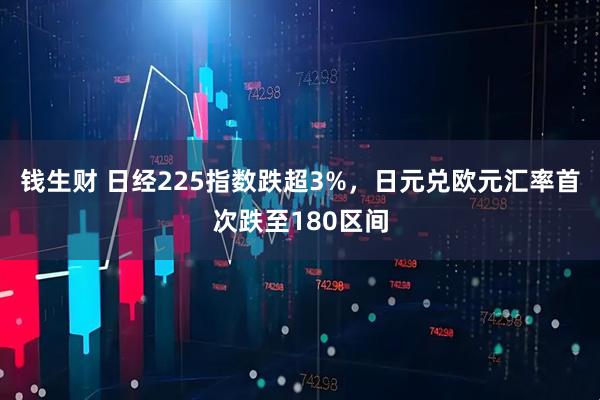 钱生财 日经225指数跌超3%，日元兑欧元汇率首次跌至180区间