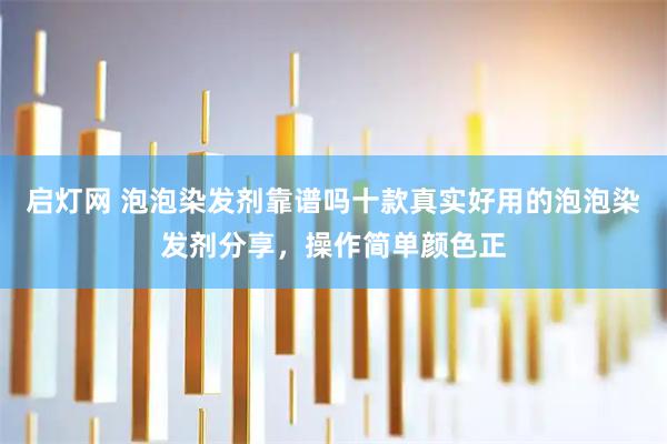 启灯网 泡泡染发剂靠谱吗十款真实好用的泡泡染发剂分享，操作简单颜色正