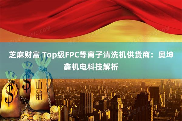 芝麻财富 Top级FPC等离子清洗机供货商：奥坤鑫机电科技解析