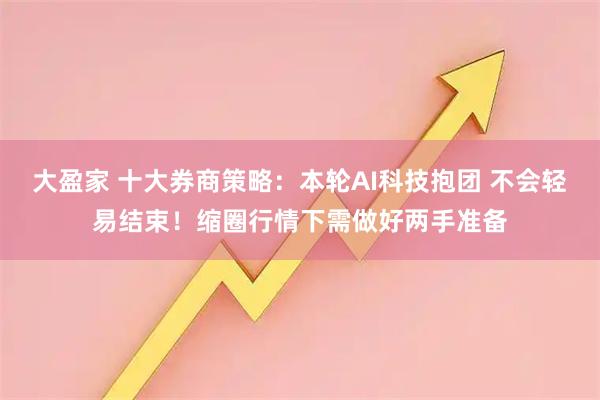 大盈家 十大券商策略：本轮AI科技抱团 不会轻易结束！缩圈行情下需做好两手准备
