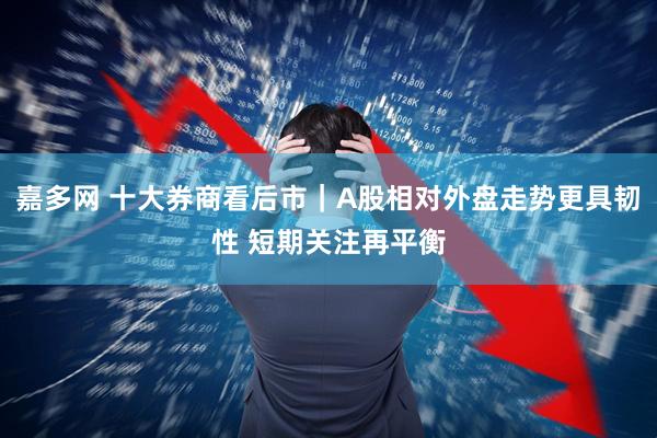 嘉多网 十大券商看后市｜A股相对外盘走势更具韧性 短期关注再平衡